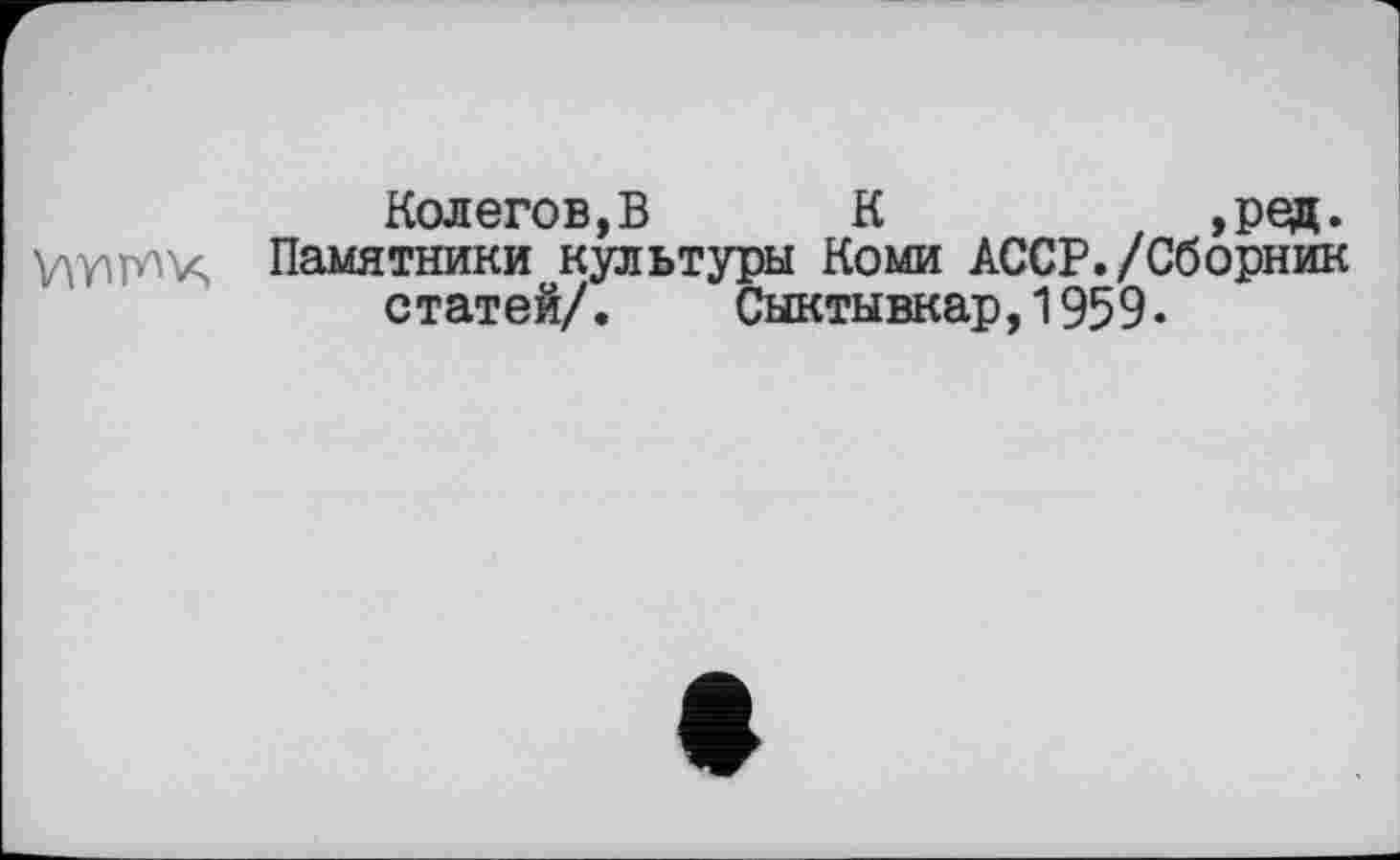 ﻿Колегов, В К	,ред.
Памятники культуры Коми АССР./Сборник статей/. Сыктывкар,1959-